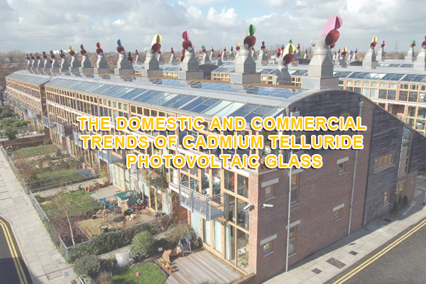 The domestic and commercial trends of cadmium telluride photovoltaic glass