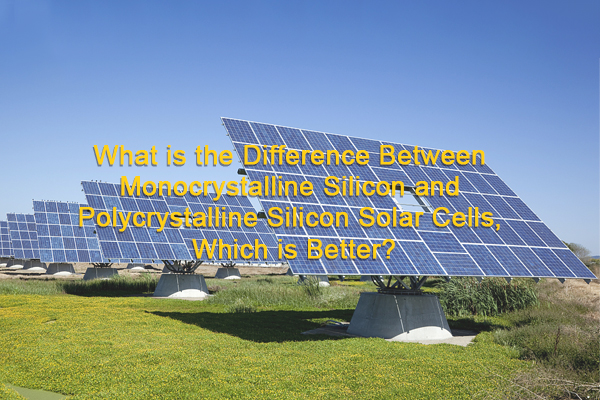 What is the difference between monocrystalline silicon and polycrystalline silicon solar cells and which one is better?