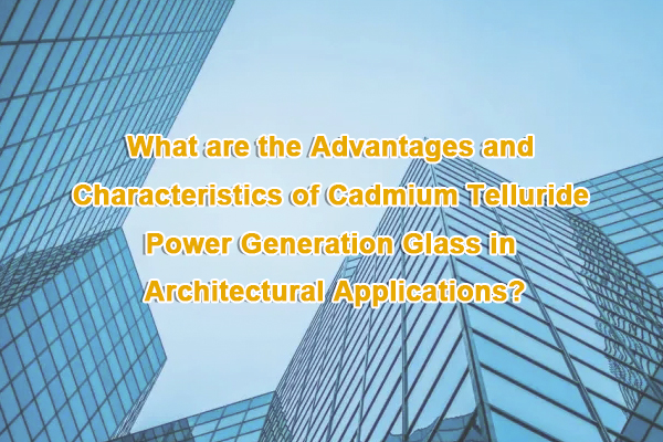 What are the advantages and characteristics of cadmium telluride power generation glass in architectural applications?