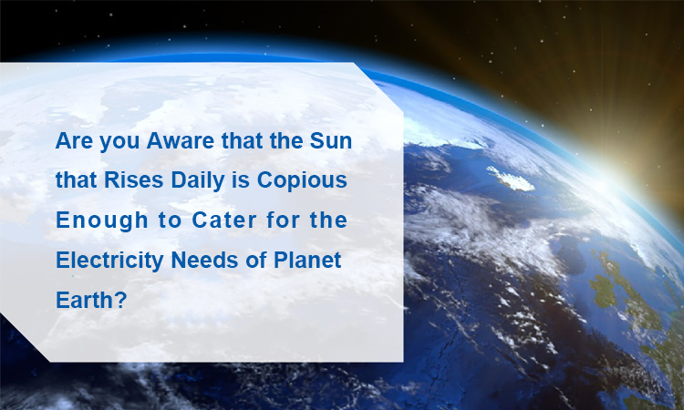 3 - Are you aware that the sun that rises daily is copious enough to cater for the electricity needs of planet earth