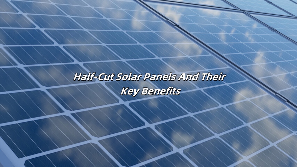 Half-Cut Solar Panels And Their Key Benefits