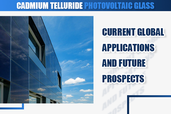 Cadmium Telluride Solar Photovoltaic Glass: Current Global Applications and Future Prospects